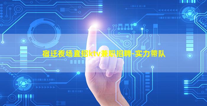 宿迁夜场直招ktv兼职招聘-实力带队